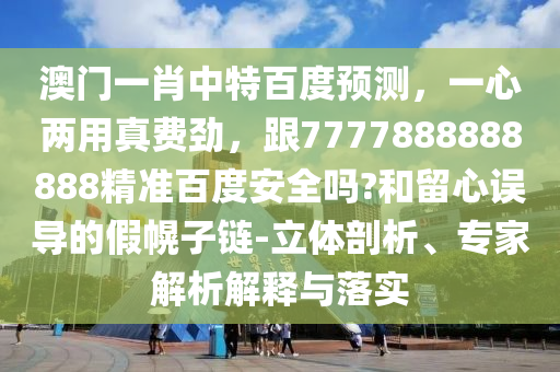 澳门一肖中特百度预测，一心两用真费劲，跟7777888888888精准百度安全吗?和留心误导的假幌子链-立体剖析、专家解析解释与落实