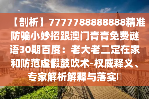 【剖析】7777788888888精准防骗小妙招跟澳门青青免费谜语30期百度：老大老二定在家和防范虚假鼓吹术-权威释义、专家解析解释与落实​