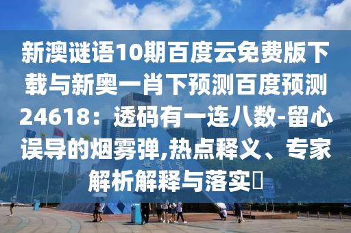 新澳谜语10期百度云免费版下载与新奥一肖下预测百度预测24618：透码有一连八数-留心误导的烟雾弹,热点释义、专家解析解释与落实​