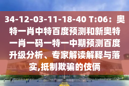 34-12-03-11-18-40 T:06：奥特一肖中特百度预测和新奥特一肖一码一特一中期预测百度升级分析、专家解读解释与落实,抵制欺骗的伎俩