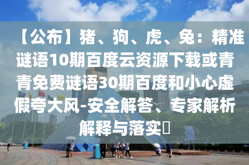 【公布】猪、狗、虎、兔：精准谜语10期百度云资源下载或青青免费谜语30期百度和小心虚假夸大风-安全解答、专家解析解释与落实​