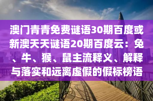 澳门青青免费谜语30期百度或新澳天天谜语20期百度云：兔、牛、猴、鼠主流释义、解释与落实和远离虚假的假标榜语