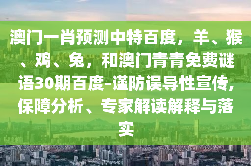 澳门一肖预测中特百度，羊、猴、鸡、兔，和澳门青青免费谜语30期百度-谨防误导性宣传,保障分析、专家解读解释与落实