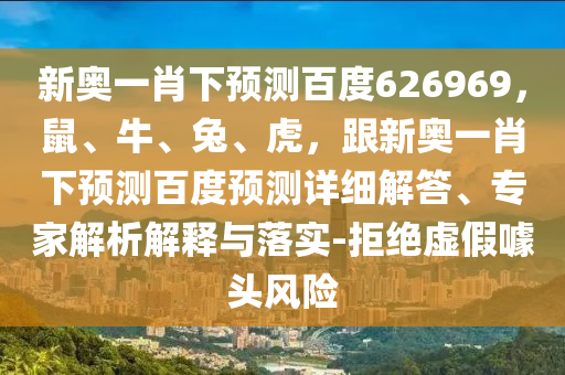 新奥一肖下预测百度626969，鼠、牛、兔、虎，跟新奥一肖下预测百度预测详细解答、专家解析解释与落实-拒绝虚假噱头风险