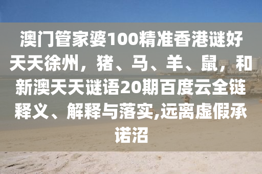 澳门管家婆100精准香港谜好天天徐州，猪、马、羊、鼠，和新澳天天谜语20期百度云全链释义、解释与落实,远离虚假承诺沼