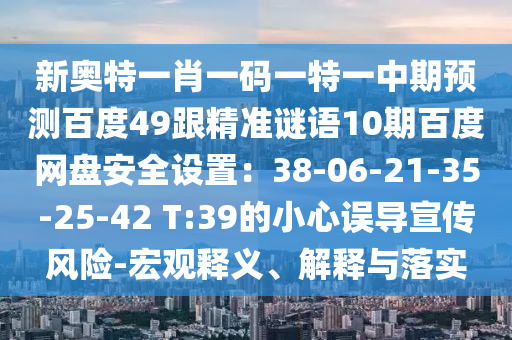 新奥特一肖一码一特一中期预测百度49跟精准谜语10期百度网盘安全设置：38-06-21-35-25-42 T:39的小心误导宣传风险-宏观释义、解释与落实