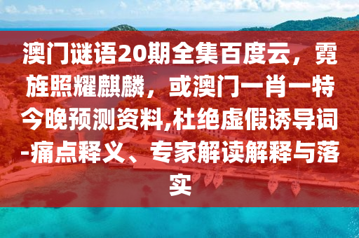 澳门谜语20期全集百度云，霓旌照耀麒麟，或澳门一肖一特今晚预测资料,杜绝虚假诱导词-痛点释义、专家解读解释与落实