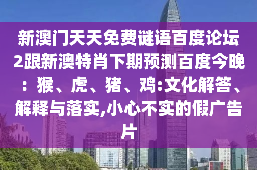 新澳门天天免费谜语百度论坛2跟新澳特肖下期预测百度今晚：猴、虎、猪、鸡:文化解答、解释与落实,小心不实的假广告片