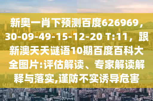 新奥一肖下预测百度626969，30-09-49-15-12-20 T:11，跟新澳天天谜语10期百度百科大全图片:评估解读、专家解读解释与落实,谨防不实诱导危害