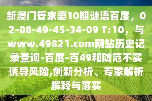 新澳门管家婆10期谜语百度，02-08-49-45-34-09 T:10，与www.49821.com网站历史记录查询-百度-百49和防范不实诱导风险,创新分析、专家解析解释与落实