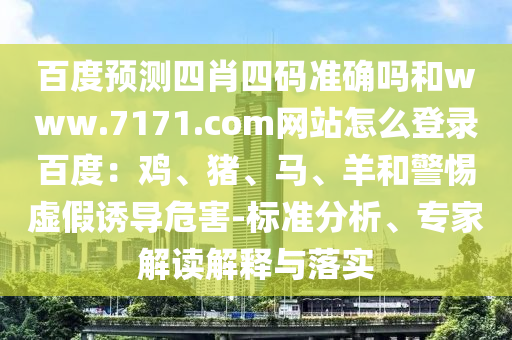 百度预测四肖四码准确吗和www.7171.com网站怎么登录百度：鸡、猪、马、羊和警惕虚假诱导危害-标准分析、专家解读解释与落实