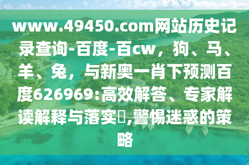 www.49450.com网站历史记录查询-百度-百cw，狗、马、羊、兔，与新奥一肖下预测百度626969:高效解答、专家解读解释与落实​,警惕迷惑的策略