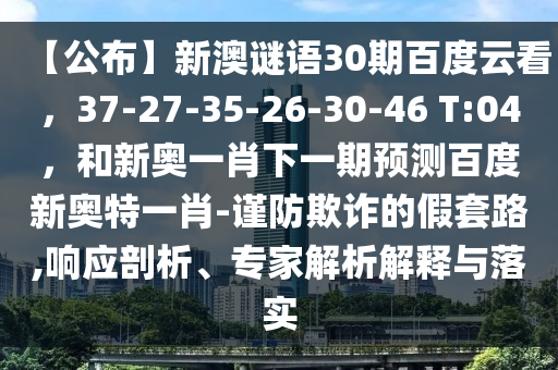 【公布】新澳谜语30期百度云看，37-27-35-26-30-46 T:04，和新奥一肖下一期预测百度新奥特一肖-谨防欺诈的假套路,响应剖析、专家解析解释与落实