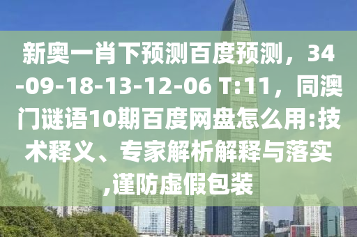 新奥一肖下预测百度预测，34-09-18-13-12-06 T:11，同澳门谜语10期百度网盘怎么用:技术释义、专家解析解释与落实,谨防虚假包装