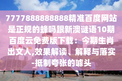 7777888888888精准百度网站是正规的蜂吗跟新澳谜语10期百度云免费版下载：今期生肖出文人,效果解读、解释与落实-抵制夸张的噱头