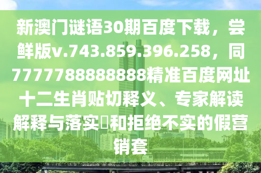 新澳门谜语30期百度下载，尝鲜版v.743.859.396.258，同7777788888888精准百度网址十二生肖贴切释义、专家解读解释与落实​和拒绝不实的假营销套