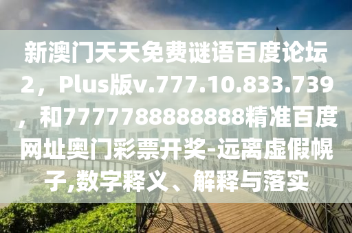 新澳门天天免费谜语百度论坛2，Plus版v.777.10.833.739，和7777788888888精准百度网址奥门彩票开奖-远离虚假幌子,数字释义、解释与落实
