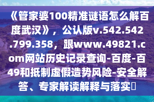《管家婆100精准谜语怎么解百度武汉》，公认版v.542.542.799.358，跟www.49821.com网站历史记录查询-百度-百49和抵制虚假造势风险-安全解答、专家解读解释与落实​