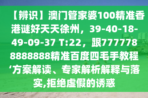 【辨识】澳门管家婆100精准香港谜好天天徐州，39-40-18-49-09-37 T:22，跟7777788888888精准百度四毛手教程‘方案解读、专家解析解释与落实,拒绝虚假的诱惑