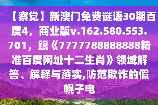 【察觉】新澳门免费谜语30期百度4，商业版v.162.580.553.701，跟《7777788888888精准百度网址十二生肖》领域解答、解释与落实,防范欺诈的假幌子电