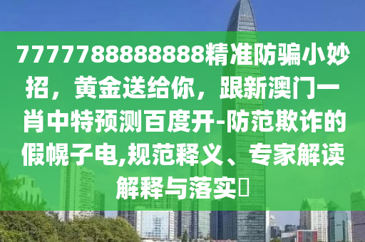 7777788888888精准防骗小妙招，黄金送给你，跟新澳门一肖中特预测百度开-防范欺诈的假幌子电,规范释义、专家解读解释与落实​