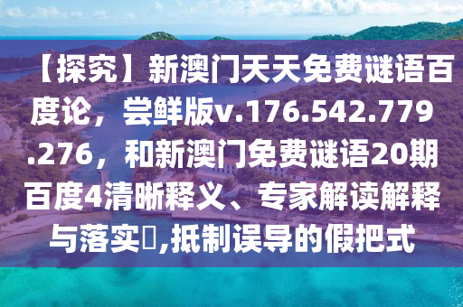【探究】新澳门天天免费谜语百度论，尝鲜版v.176.542.779.276，和新澳门免费谜语20期百度4清晰释义、专家解读解释与落实​,抵制误导的假把式