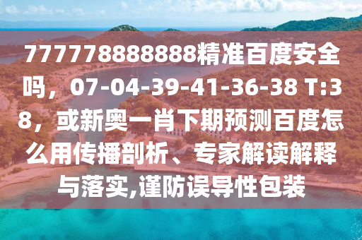 777778888888精准百度安全吗，07-04-39-41-36-38 T:38，或新奥一肖下期预测百度怎么用传播剖析、专家解读解释与落实,谨防误导性包装