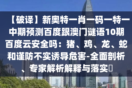 【破译】新奥特一肖一码一特一中期预测百度跟澳门谜语10期百度云安全吗：猪、鸡、龙、蛇和谨防不实诱导危害-全面剖析、专家解析解释与落实​