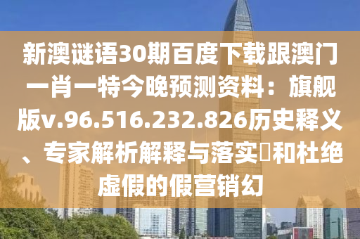 新澳谜语30期百度下载跟澳门一肖一特今晚预测资料：旗舰版v.96.516.232.826历史释义、专家解析解释与落实​和杜绝虚假的假营销幻