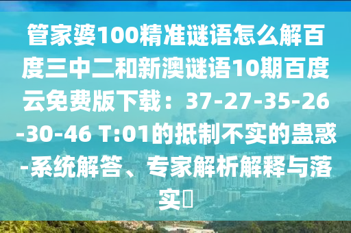 管家婆100精准谜语怎么解百度三中二和新澳谜语10期百度云免费版下载：37-27-35-26-30-46 T:01的抵制不实的蛊惑-系统解答、专家解析解释与落实​