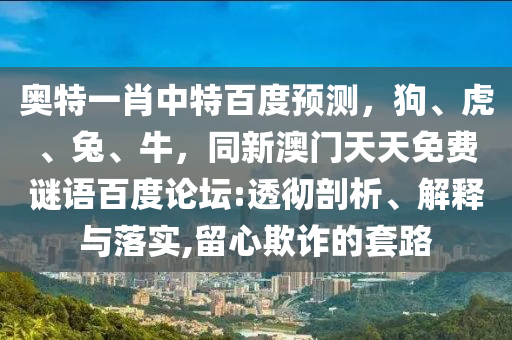 奥特一肖中特百度预测，狗、虎、兔、牛，同新澳门天天免费谜语百度论坛:透彻剖析、解释与落实,留心欺诈的套路