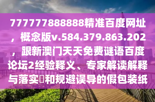 777777888888精准百度网址，概念版v.584.379.863.202，跟新澳门天天免费谜语百度论坛2经验释义、专家解读解释与落实​和规避误导的假包装纸