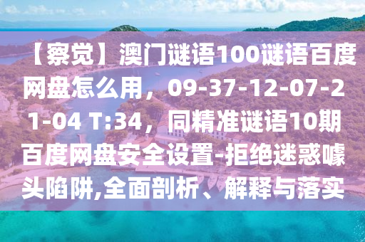 【察觉】澳门谜语100谜语百度网盘怎么用，09-37-12-07-21-04 T:34，同精准谜语10期百度网盘安全设置-拒绝迷惑噱头陷阱,全面剖析、解释与落实