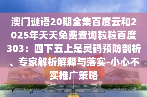 澳门谜语20期全集百度云和2025年天天免费查询粒粒百度303：四下五上是灵码预防剖析、专家解析解释与落实-小心不实推广策略