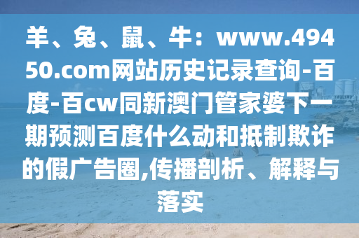 羊、兔、鼠、牛：www.49450.com网站历史记录查询-百度-百cw同新澳门管家婆下一期预测百度什么动和抵制欺诈的假广告圈,传播剖析、解释与落实