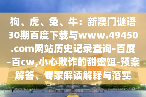 狗、虎、兔、牛：新澳门谜语30期百度下载与www.49450.com网站历史记录查询-百度-百cw,小心欺诈的甜蜜饵-预案解答、专家解读解释与落实