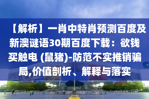 【解析】一肖中特肖预测百度及新澳谜语30期百度下载：欲钱买触电 (鼠猪)-防范不实推销骗局,价值剖析、解释与落实