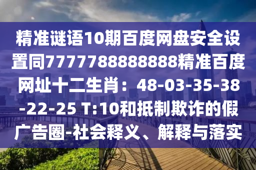 精准谜语10期百度网盘安全设置同7777788888888精准百度网址十二生肖：48-03-35-38-22-25 T:10和抵制欺诈的假广告圈-社会释义、解释与落实