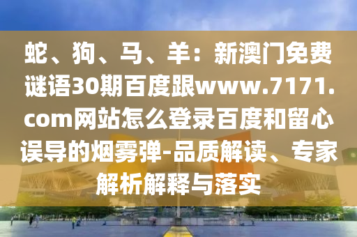 蛇、狗、马、羊：新澳门免费谜语30期百度跟www.7171.com网站怎么登录百度和留心误导的烟雾弹-品质解读、专家解析解释与落实