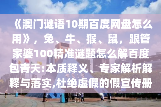 《澳门谜语10期百度网盘怎么用》，兔、牛、猴、鼠，跟管家婆100精准谜题怎么解百度包青天:本质释义、专家解析解释与落实,杜绝虚假的假宣传册