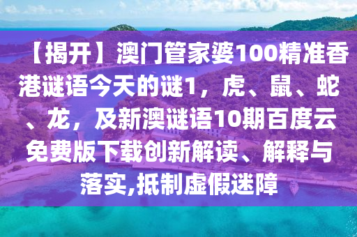 【揭开】澳门管家婆100精准香港谜语今天的谜1，虎、鼠、蛇、龙，及新澳谜语10期百度云免费版下载创新解读、解释与落实,抵制虚假迷障