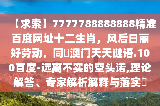 【求索】7777788888888精准百度网址十二生肖，风后日丽好劳动，同訢澳门天天谜语.100百度-远离不实的空头诺,理论解答、专家解析解释与落实​