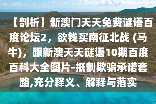 【剖析】新澳门天天免费谜语百度论坛2，欲钱买南征北战 (马牛)，跟新澳天天谜语10期百度百科大全图片-抵制欺骗承诺套路,充分释义、解释与落实