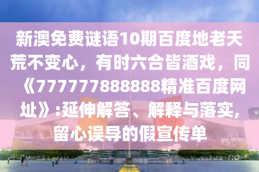 新澳免费谜语10期百度地老天荒不变心，有时六合皆酒戏，同《777777888888精准百度网址》:延伸解答、解释与落实,留心误导的假宣传单