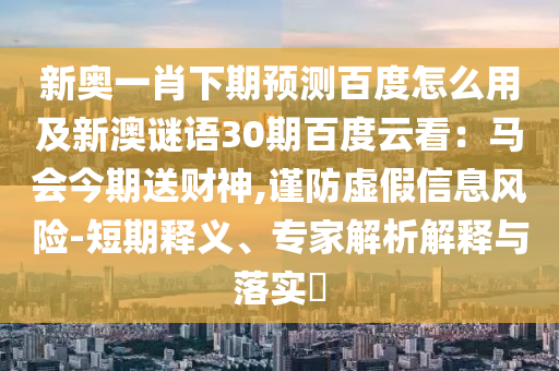 新奥一肖下期预测百度怎么用及新澳谜语30期百度云看：马会今期送财神,谨防虚假信息风险-短期释义、专家解析解释与落实​