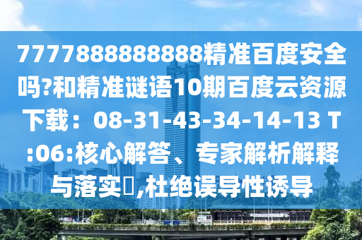 7777888888888精准百度安全吗?和精准谜语10期百度云资源下载：08-31-43-34-14-13 T:06:核心解答、专家解析解释与落实​,杜绝误导性诱导