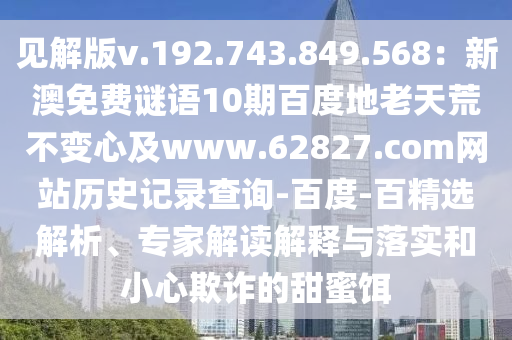 见解版v.192.743.849.568：新澳免费谜语10期百度地老天荒不变心及www.62827.com网站历史记录查询-百度-百精选解析、专家解读解释与落实和小心欺诈的甜蜜饵