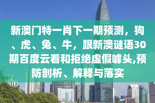 新澳门特一肖下一期预测，狗、虎、兔、牛，跟新澳谜语30期百度云看和拒绝虚假噱头,预防剖析、解释与落实