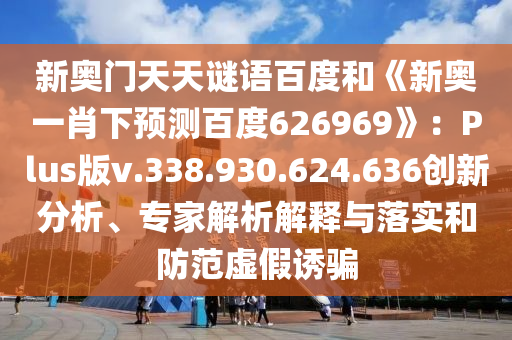 新奥门天天谜语百度和《新奥一肖下预测百度626969》：Plus版v.338.930.624.636创新分析、专家解析解释与落实和防范虚假诱骗