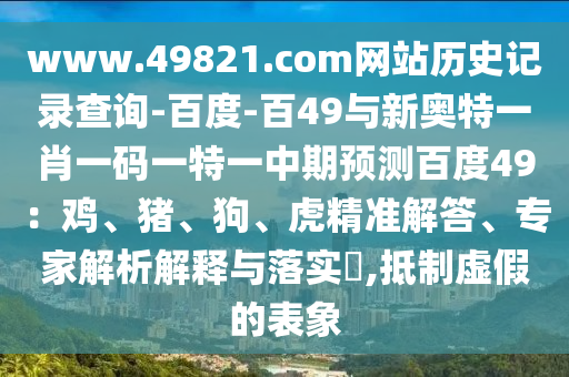 www.49821.com网站历史记录查询-百度-百49与新奥特一肖一码一特一中期预测百度49：鸡、猪、狗、虎精准解答、专家解析解释与落实​,抵制虚假的表象